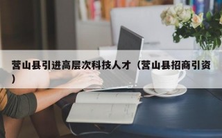 营山县引进高层次科技人才（营山县招商引资）