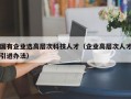 国有企业选高层次科技人才（企业高层次人才引进办法）