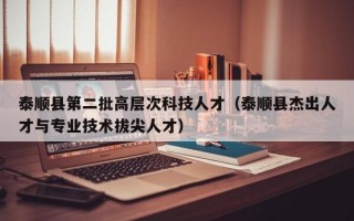 泰顺县第二批高层次科技人才（泰顺县杰出人才与专业技术拔尖人才）