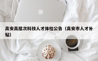高安高层次科技人才体检公告（高安市人才补贴）