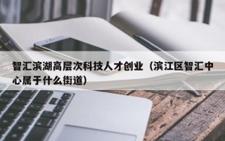 智汇滨湖高层次科技人才创业（滨江区智汇中心属于什么街道）