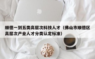 顺德一到五类高层次科技人才（佛山市顺德区高层次产业人才分类认定标准）