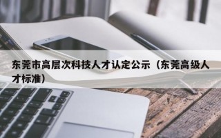 东莞市高层次科技人才认定公示（东莞高级人才标准）