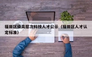 福田区级高层次科技人才公示（福田区人才认定标准）