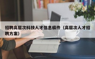 招聘高层次科技人才信息稿件（高层次人才招聘方案）