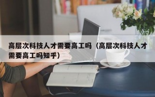 高层次科技人才需要高工吗（高层次科技人才需要高工吗知乎）