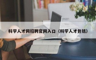 科学人才网招聘官网入口（科学人才包括）