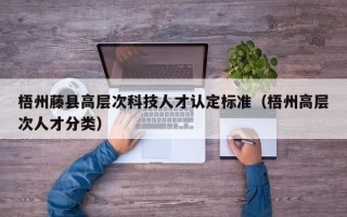 梧州藤县高层次科技人才认定标准（梧州高层次人才分类）