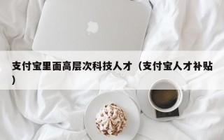 支付宝里面高层次科技人才（支付宝人才补贴）