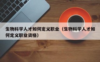 生物科学人才如何定义职业（生物科学人才如何定义职业资格）