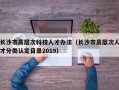 长沙市高层次科技人才办法（长沙市高层次人才分类认定目录2019）
