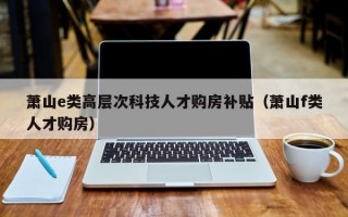 萧山e类高层次科技人才购房补贴（萧山f类人才购房）
