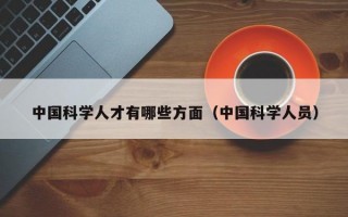 中国科学人才有哪些方面（中国科学人员）