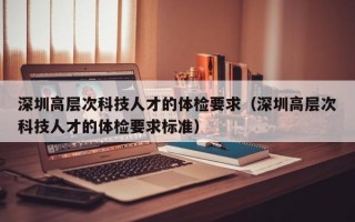 深圳高层次科技人才的体检要求（深圳高层次科技人才的体检要求标准）