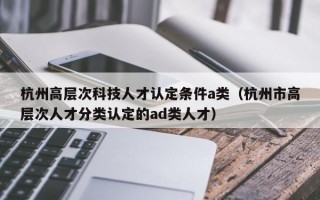 杭州高层次科技人才认定条件a类（杭州市高层次人才分类认定的ad类人才）