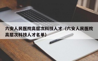 六安人民医院高层次科技人才（六安人民医院高层次科技人才名单）