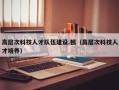 高层次科技人才队伍建设.根（高层次科技人才培养）