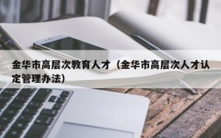 金华市高层次教育人才（金华市高层次人才认定管理办法）