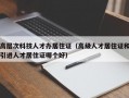 高层次科技人才办居住证（高级人才居住证和引进人才居住证哪个好）