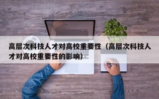 高层次科技人才对高校重要性（高层次科技人才对高校重要性的影响）