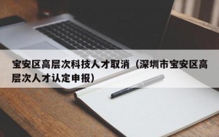 宝安区高层次科技人才取消（深圳市宝安区高层次人才认定申报）