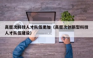 高层次科技人才队伍更加（高层次创新型科技人才队伍建设）