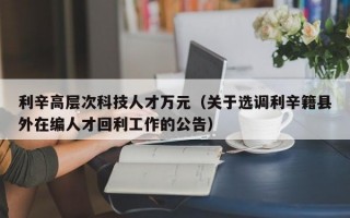 利辛高层次科技人才万元(关于选调利辛籍县外在编人才回利工作的公告) 利辛高层次科技人才万元(关于选调利辛籍县外在编人才回利工作的公告)