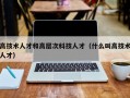 高技术人才和高层次科技人才（什么叫高技术人才）