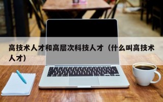 高技术人才和高层次科技人才（什么叫高技术人才）
