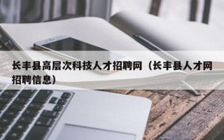 长丰县高层次科技人才招聘网（长丰县人才网招聘信息）