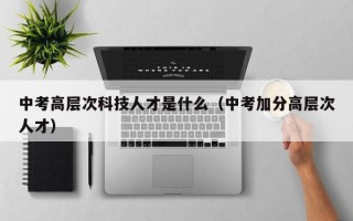 中考高层次科技人才是什么（中考加分高层次人才）