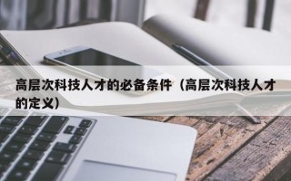高层次科技人才的必备条件（高层次科技人才的定义）
