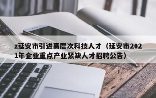 z延安市引进高层次科技人才（延安市2021年企业重点产业紧缺人才招聘公告）