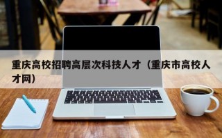 重庆高校招聘高层次科技人才（重庆市高校人才网）