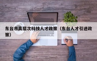东台市高层次科技人才政策（东台人才引进政策）