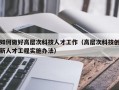 如何做好高层次科技人才工作（高层次科技创新人才工程实施办法）