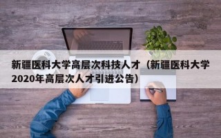 新疆医科大学高层次科技人才（新疆医科大学2020年高层次人才引进公告）