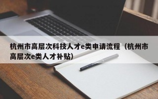 杭州市高层次科技人才e类申请流程（杭州市高层次e类人才补贴）