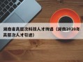 湖南省高层次科技人才待遇（湖南2020年高层次人才引进）