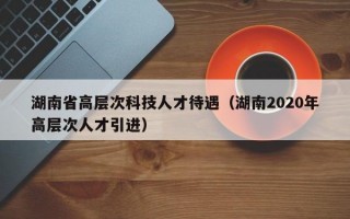 湖南省高层次科技人才待遇（湖南2020年高层次人才引进）