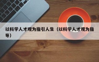 以科学人才观为指引人生（以科学人才观为指导）