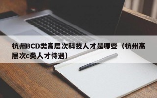 杭州BCD类高层次科技人才是哪些（杭州高层次c类人才待遇）