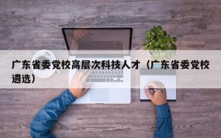 广东省委党校高层次科技人才（广东省委党校遴选）