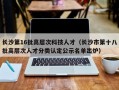 长沙第16批高层次科技人才（长沙市第十八批高层次人才分类认定公示名单出炉）