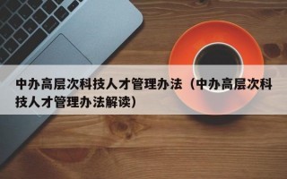 中办高层次科技人才管理办法（中办高层次科技人才管理办法解读）
