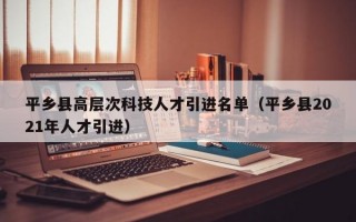 平乡县高层次科技人才引进名单（平乡县2021年人才引进）