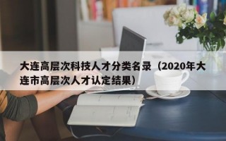 大连高层次科技人才分类名录（2020年大连市高层次人才认定结果）