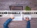 引进高层次科技创新人才（引进高层次人才措施）