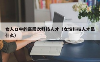 女人口中的高层次科技人才（女性科技人才是什么）