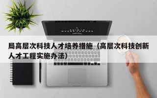 局高层次科技人才培养措施（高层次科技创新人才工程实施办法）